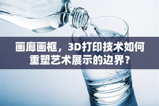 画廊画框，3D打印技术如何重塑艺术展示的边界？