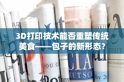 3D打印技术能否重塑传统美食——包子的新形态？