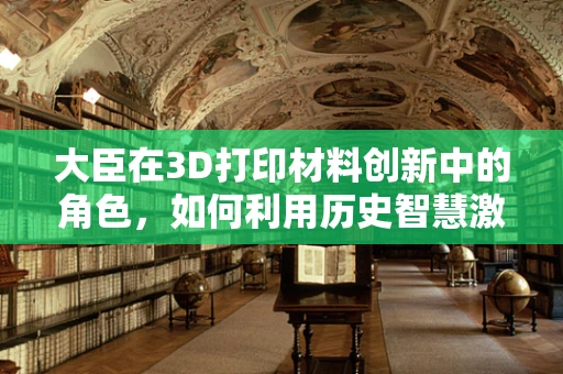 大臣在3D打印材料创新中的角色，如何利用历史智慧激发未来设计？