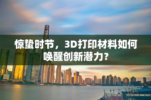 惊蛰时节，3D打印材料如何唤醒创新潜力？