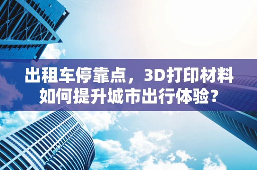 出租车停靠点，3D打印材料如何提升城市出行体验？