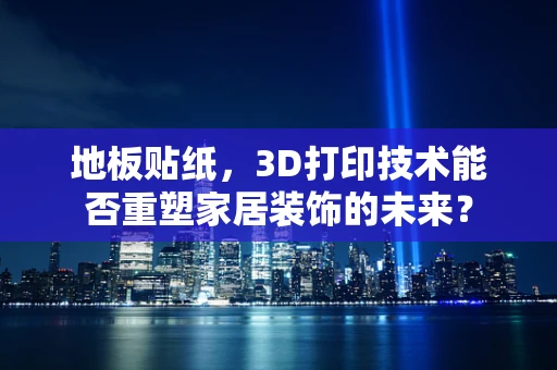 地板贴纸，3D打印技术能否重塑家居装饰的未来？