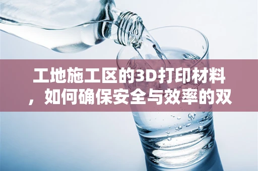工地施工区的3D打印材料，如何确保安全与效率的双重提升？