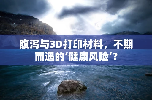 腹泻与3D打印材料，不期而遇的‘健康风险’？