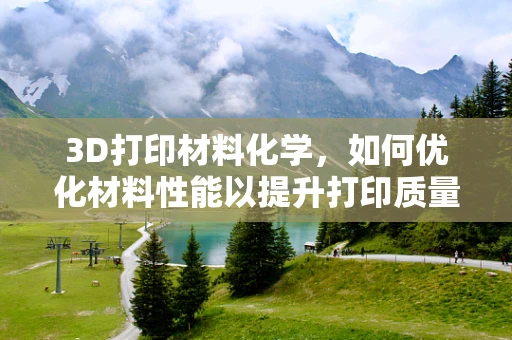 3D打印材料化学，如何优化材料性能以提升打印质量？