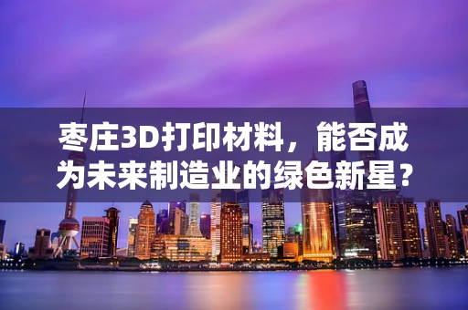 枣庄3D打印材料，能否成为未来制造业的绿色新星？