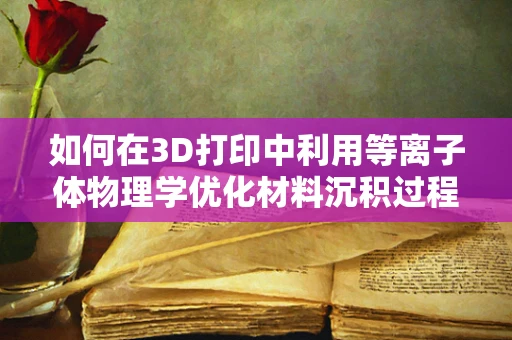 如何在3D打印中利用等离子体物理学优化材料沉积过程？
