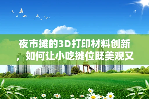 夜市摊的3D打印材料创新，如何让小吃摊位既美观又实用？
