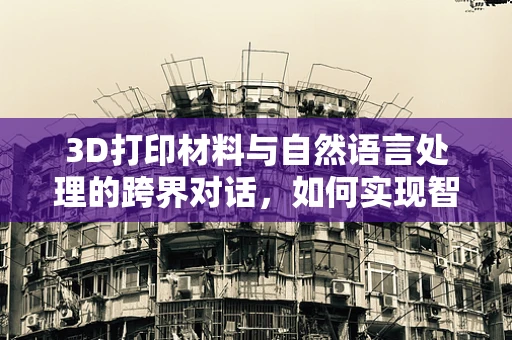 3D打印材料与自然语言处理的跨界对话，如何实现智能定制化？