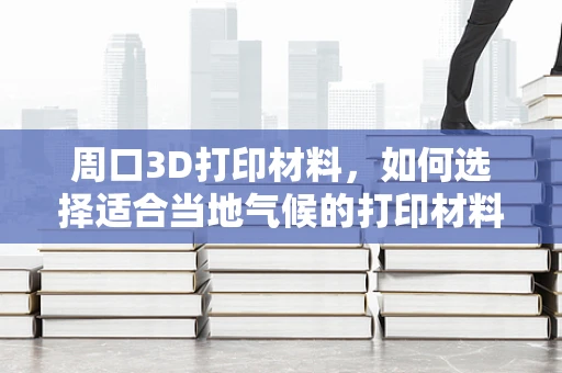 周口3D打印材料，如何选择适合当地气候的打印材料？