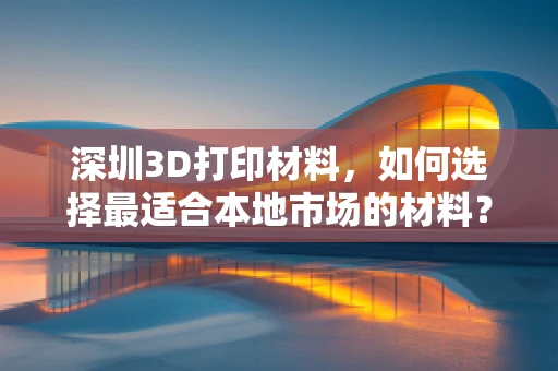 深圳3D打印材料，如何选择最适合本地市场的材料？