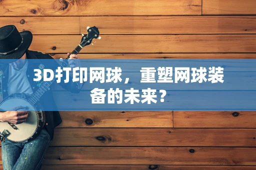 3D打印网球，重塑网球装备的未来？