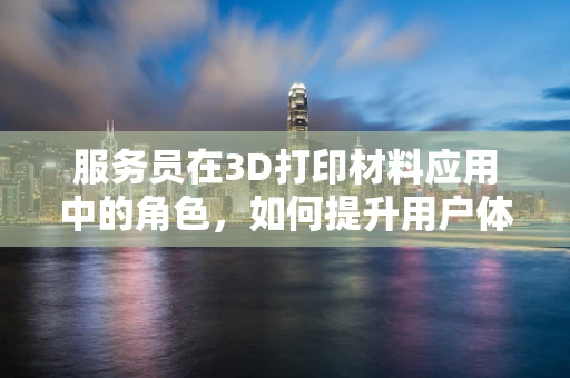 服务员在3D打印材料应用中的角色，如何提升用户体验？