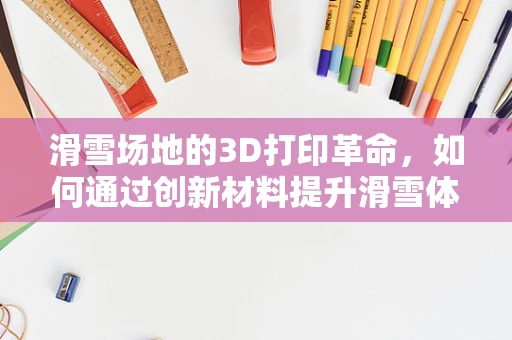 滑雪场地的3D打印革命，如何通过创新材料提升滑雪体验？