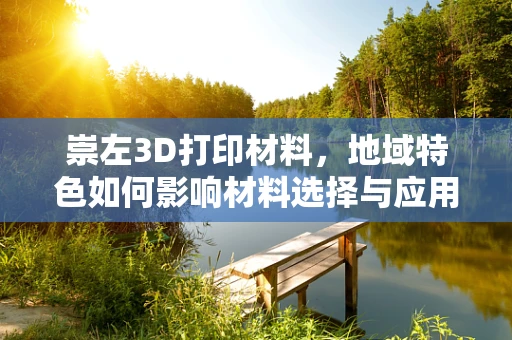 崇左3D打印材料，地域特色如何影响材料选择与应用？