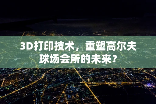 3D打印技术，重塑高尔夫球场会所的未来？