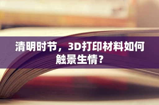 清明时节，3D打印材料如何触景生情？