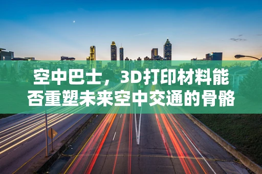 空中巴士，3D打印材料能否重塑未来空中交通的骨骼？
