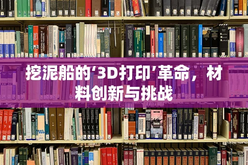 挖泥船的‘3D打印’革命，材料创新与挑战