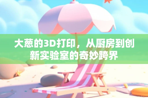 大葱的3D打印，从厨房到创新实验室的奇妙跨界