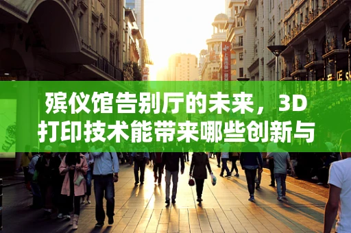 殡仪馆告别厅的未来，3D打印技术能带来哪些创新与变革？