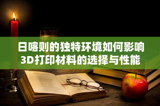 日喀则的独特环境如何影响3D打印材料的选择与性能？