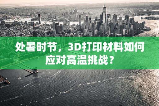 处暑时节，3D打印材料如何应对高温挑战？