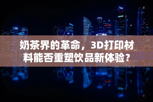 奶茶界的革命，3D打印材料能否重塑饮品新体验？