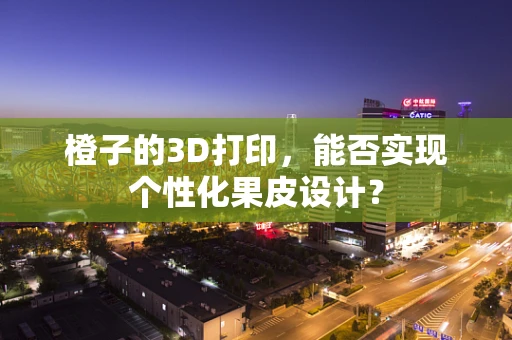 橙子的3D打印，能否实现个性化果皮设计？