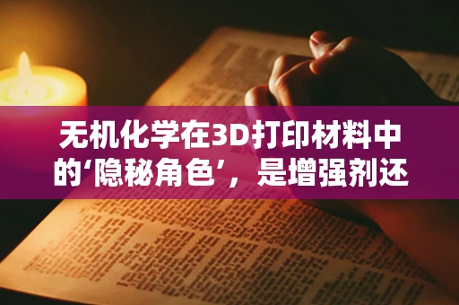 无机化学在3D打印材料中的‘隐秘角色’，是增强剂还是催化剂？