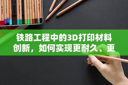 铁路工程中的3D打印材料创新，如何实现更耐久、更轻量化的轨道部件？