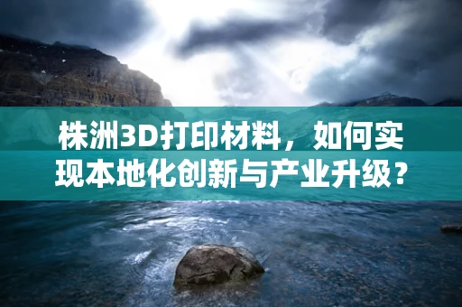 株洲3D打印材料，如何实现本地化创新与产业升级？