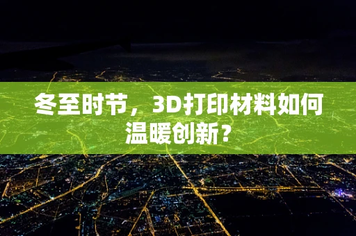 冬至时节，3D打印材料如何温暖创新？