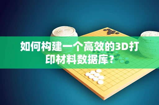 如何构建一个高效的3D打印材料数据库？
