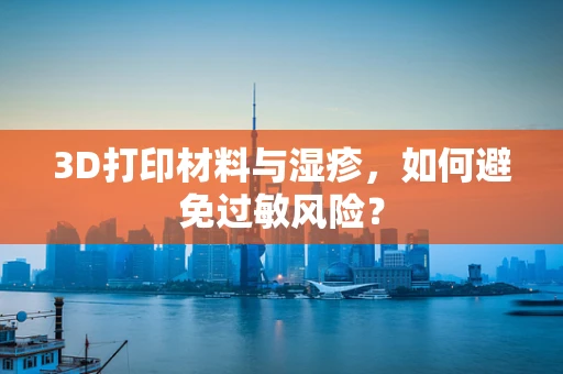3D打印材料与湿疹，如何避免过敏风险？