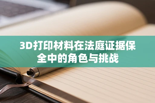 3D打印材料在法庭证据保全中的角色与挑战