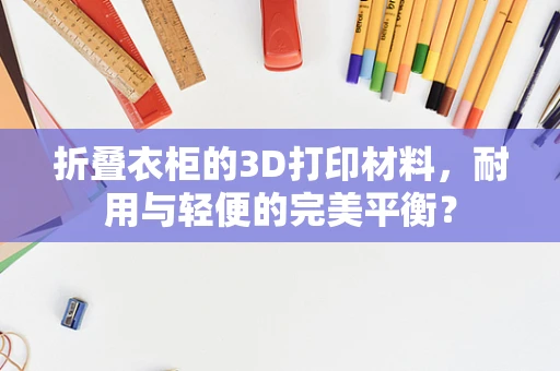 折叠衣柜的3D打印材料，耐用与轻便的完美平衡？