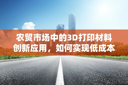 农贸市场中的3D打印材料创新应用，如何实现低成本、高效率的农产品展示？