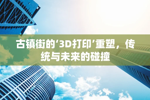 古镇街的‘3D打印’重塑，传统与未来的碰撞