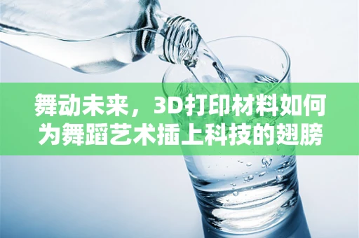 舞动未来，3D打印材料如何为舞蹈艺术插上科技的翅膀？