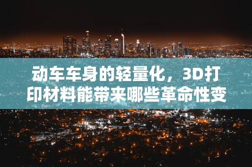 动车车身的轻量化，3D打印材料能带来哪些革命性变化？