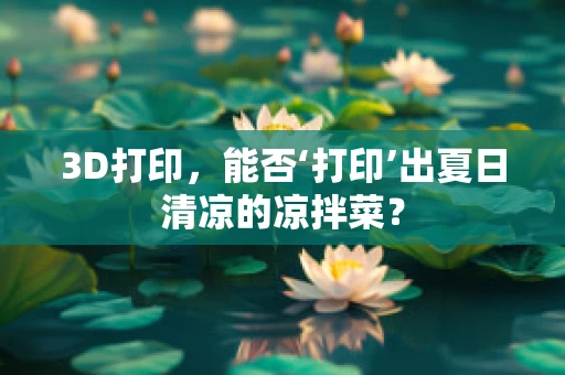 3D打印，能否‘打印’出夏日清凉的凉拌菜？