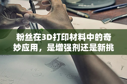 粉丝在3D打印材料中的奇妙应用，是增强剂还是新挑战？