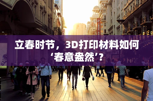 立春时节，3D打印材料如何‘春意盎然’？