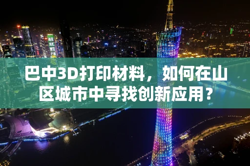 巴中3D打印材料，如何在山区城市中寻找创新应用？