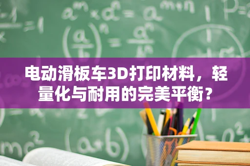 电动滑板车3D打印材料，轻量化与耐用的完美平衡？