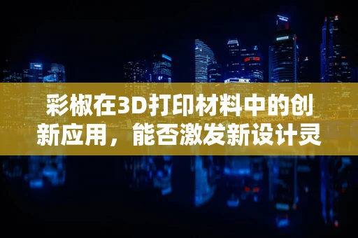 彩椒在3D打印材料中的创新应用，能否激发新设计灵感？