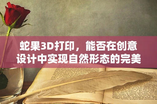 蛇果3D打印，能否在创意设计中实现自然形态的完美复刻？