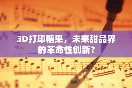 3D打印糖果，未来甜品界的革命性创新？