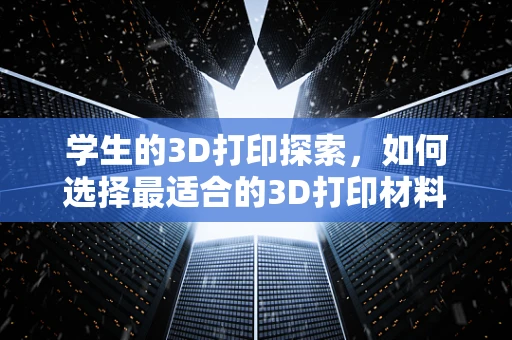 学生的3D打印探索，如何选择最适合的3D打印材料？